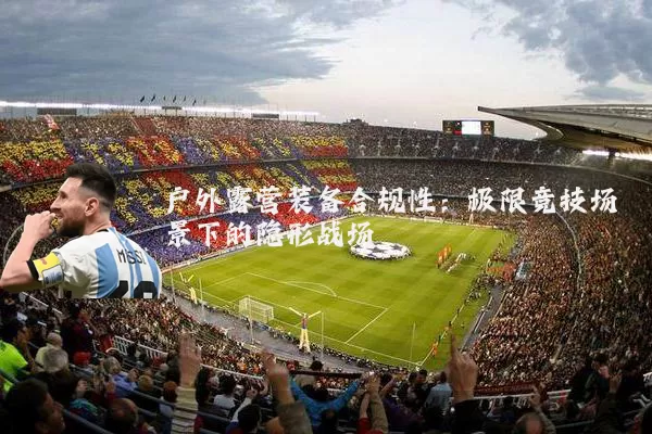 户外露营装备合规性:极限竞技场景下的隐形战场