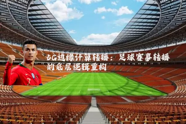 5G边缘计算转播:足球赛事转播的底层逻辑重构