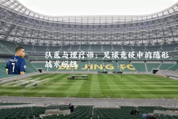 队医与理疗师：足球竞技中的隐形战术枢纽