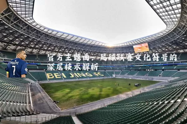 官方主题曲:足球联赛文化符号的深层技术解析
