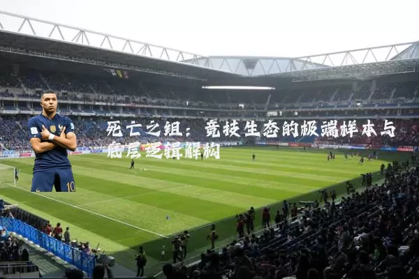 死亡之组:竞技生态的极端样本与底层逻辑解构