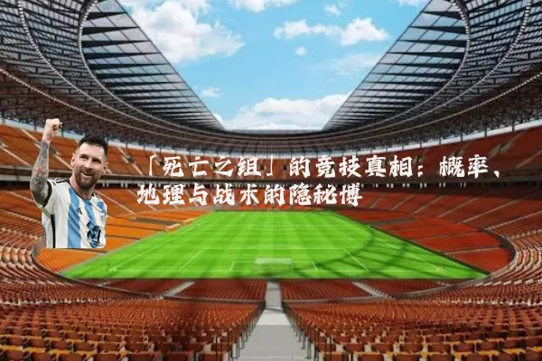 「死亡之组」的竞技真相：概率、地理与战术的隐秘博弈