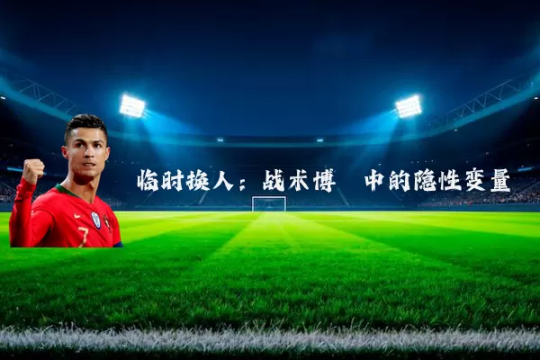 临时换人:战术博弈中的隐性变量