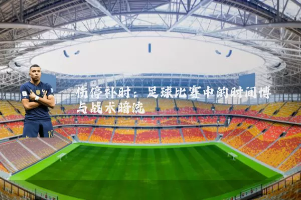 伤停补时:足球比赛中的时间博弈与战术暗流