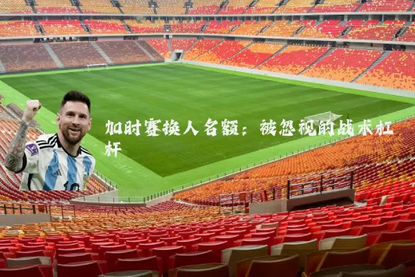 加时赛换人名额:被忽视的战术杠杆
