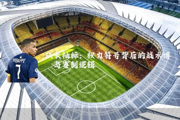 队长袖标:权力符号背后的战术博弈与赛制逻辑
