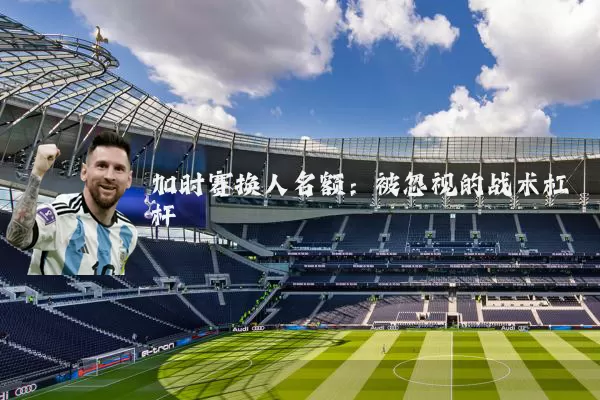 加时赛换人名额:被忽视的战术杠杆