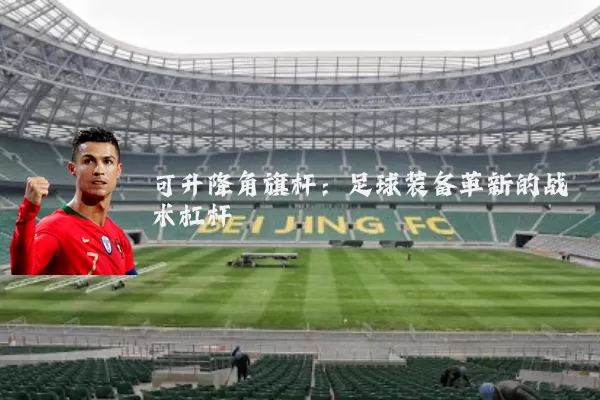 可升降角旗杆:足球装备革新的战术杠杆