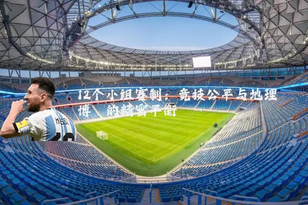12个小组赛制:竞技公平与地理博弈的精密平衡